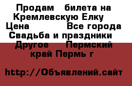 Продам 3 билета на Кремлевскую Елку. › Цена ­ 2 000 - Все города Свадьба и праздники » Другое   . Пермский край,Пермь г.